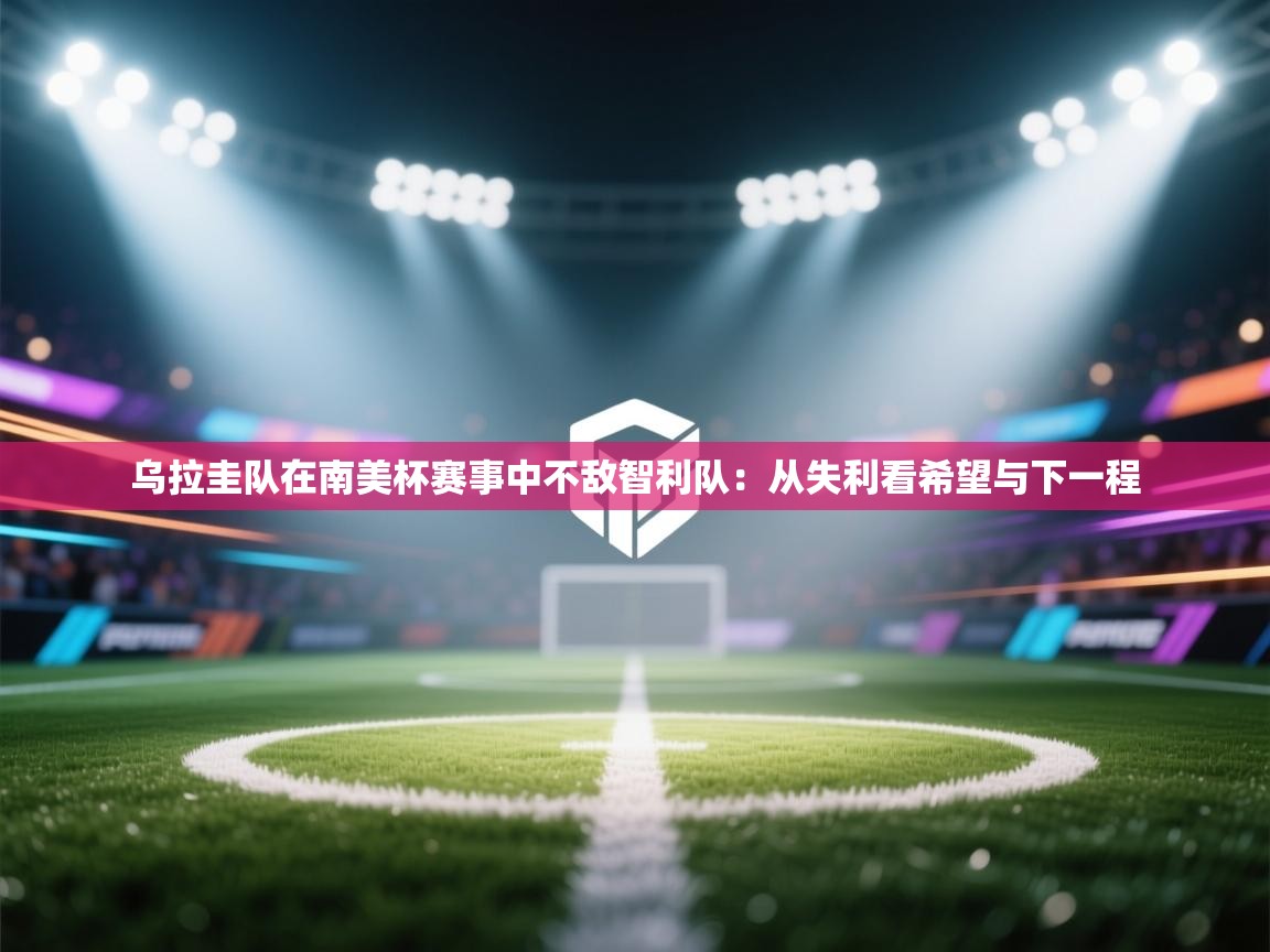 乌拉圭队在南美杯赛事中不敌智利队：从失利看希望与下一程  第2张